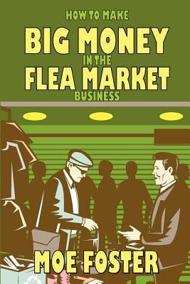 How to Make Big Money in the Flea Market Business by Foster, Moe
