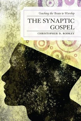 The Synaptic Gospel: Teaching the Brain to Worship by Rodkey, Christopher D.