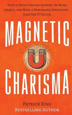 Magnetic Charisma: How to Build Instant Rapport, Be More Likable, and Make a Memorable Impression ? Gain the It Factor by King, Patrick