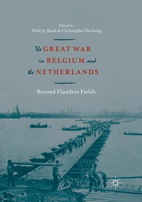 The Great War in Belgium and the Netherlands: Beyond Flanders Fields by Rash, Felicity