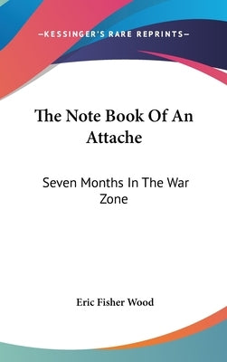 The Note Book Of An Attache: Seven Months In The War Zone by Wood, Eric Fisher
