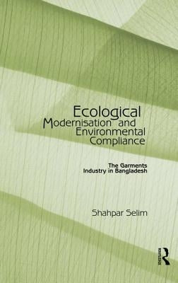 Ecological Modernisation and Environmental Compliance: The Garments Industry in Bangladesh by Selim, Shahpar