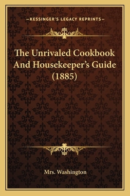 The Unrivaled Cookbook and Housekeeper's Guide (1885) by Washington, Mrs