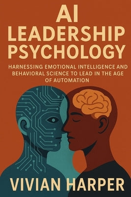 AI Leadership Psychology: Harnessing Emotional Intelligence and Behavioral Science to Lead in the Age of Automation: Reinventing Motivation, Decision- by Schwartz, Alice