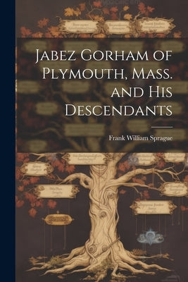 Jabez Gorham of Plymouth, Mass. and his Descendants by Sprague, Frank William B. 1842