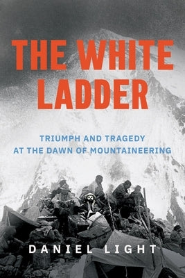 The White Ladder: Triumph and Tragedy at the Dawn of Mountaineering by Light, Daniel