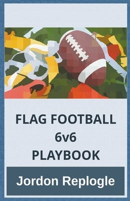 FLAG FOOTBALL 6v6 PLAYBOOK by Replogle, Jordon