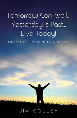 Tomorrow Can Wait...Yesterday Is Past...Live Today!: The Art of Living in Tranquility by Colley, Jim