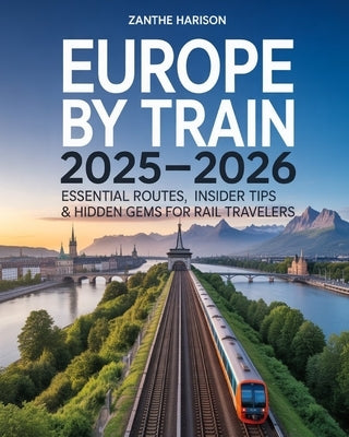 Europe by Train 2025-2026: Essential Routes, Insider Tips & Hidden Gems for Rail Travelers by Harison, Zanthe