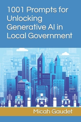 1001 Prompts for Unlocking Generative AI in Local Government by Gaudet, Micah