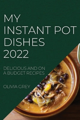 My Instant Pot Dishes 2022: Delicious and on a Budget Recipes by Grey, Olivia