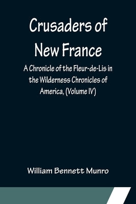 Crusaders of New France; A Chronicle of the Fleur-de-Lis in the Wilderness Chronicles of America, (Volume IV) by Bennett Munro, William