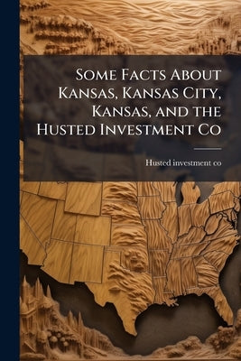 Some Facts About Kansas, Kansas City, Kansas, and the Husted Investment Co by Husted Investment Co [From Old Catalog]