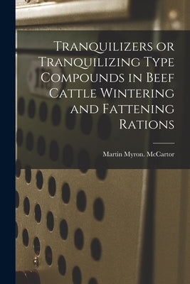 Tranquilizers or Tranquilizing Type Compounds in Beef Cattle Wintering and Fattening Rations by McCartor, Martin Myron