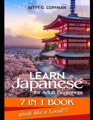 Learn Japanese for Adult Beginners 7 IN 1 BOOK: The Complete Step-by-Step Guide to Speaking, Reading, and Understanding Real Japanese by G. Coffman, Betty