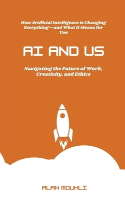 AI and Us: : "Navigating the Future of Work, Creativity, and Ethics" by Mouhli, Alan