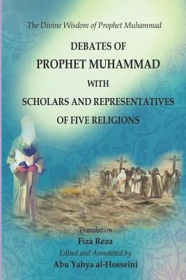 The Divine Wisdom of Prophet Muhammad: Debates of Prophet Muhammad with scholars and representatives of five religions by Reza, Fiza