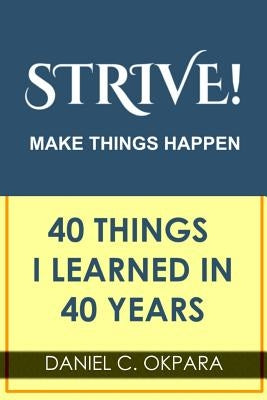 Strive! Make Things Happen: 40 Things I Learned in 40 Years by Okpara, Daniel C.