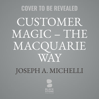Customer Magic - The Macquarie Way: How to Reimagine Customer Experience to Transform Your Business by Michelli, Joseph A.