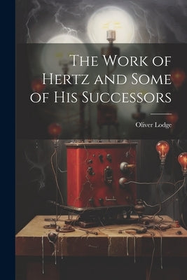 The Work of Hertz and Some of his Successors by Lodge, Oliver