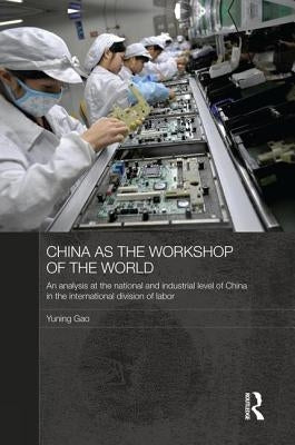 China as the Workshop of the World: An Analysis at the National and Industrial Level of China in the International Division of Labor by Gao, Yuning