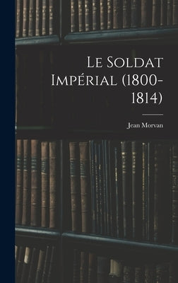 Le Soldat Impérial (1800-1814) by Morvan, Jean