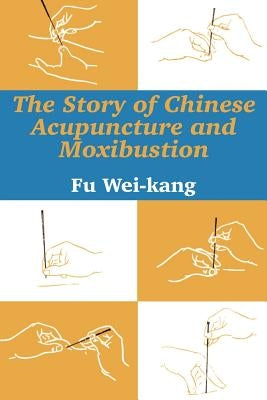 The Story of Chinese Acupuncture and Moxibustion by Wei-Kang, Fu