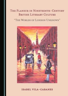 The Flaneur in Nineteenth-Century British Literary Culture: Â Oethe Worlds of London Unknownâ  by Vila-Cabanes, Isabel