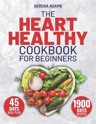 The Heart Healthy Cookbook for Beginners: Unlock the Secret to a Healthy Heart with 1900 Days of Irresistible, Life-Enhancing Recipes, and Jumpstart Y by Adams, Serena