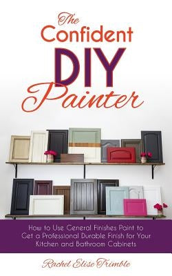 The Confident DIY Painter: How to Use General Finishes Paint to Get a Professional Durable Finish for Your Kitchen and Bathroom Cabinets by Trimble, Rachel