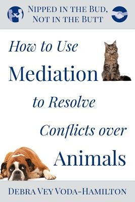Nipped in the Bud, Not in the Butt: How to Use Mediation to Resolve Conflicts over Animals by Vey Voda-Hamilton, Debra