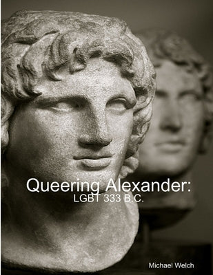Queering Alexander: LGBT 333 B.C. by Welch, Michael