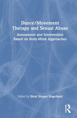 Dance/Movement Therapy and Sexual Abuse: Assessment and Intervention Based on Body-Mind Approaches by Shuper Engelhard, Einat