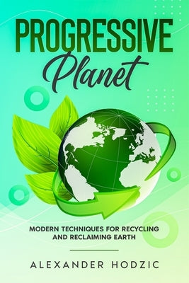 Progressive Planet: Modern Techniques for Recycling and Reclaiming Earth by Hodzic, Alexander