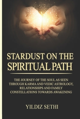 Stardust on the Spiritual Path: The Journey of the soul as seen through Karma andVedic Astrology and Family Constellations towards awakening by Sethi, Yildiz