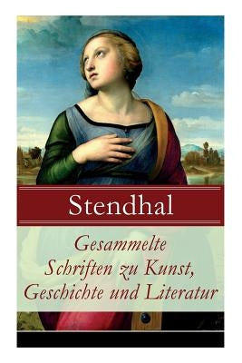 Gesammelte Schriften zu Kunst, Geschichte und Literatur: Napoleon Bonaparte + Über die Liebe (De l'amour) + Geschichte der Malerei in Italien (Cimabue by Stendhal