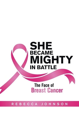 She Became Mighty in Battle: The Face of Breast Cancer by Johnson, Rebecca