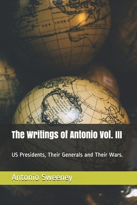 The Writings of Antonio Vol. III: US Presidents, Their Generals and Their Wars. by Sweeney, Antonio Andrew