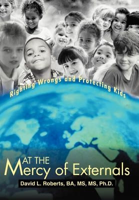 At the Mercy of Externals: Righting Wrongs and Protecting Kids by Roberts Ba MS Ph. D., David L.
