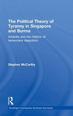 The Political Theory of Tyranny in Singapore and Burma: Aristotle and the Rhetoric of Benevolent Despotism by McCarthy, Stephen