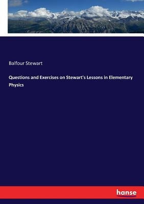 Questions and Exercises on Stewart's Lessons in Elementary Physics by Stewart, Balfour