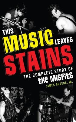 This Music Leaves Stains: The Complete Story of the Misfits by Greene, James, Jr.