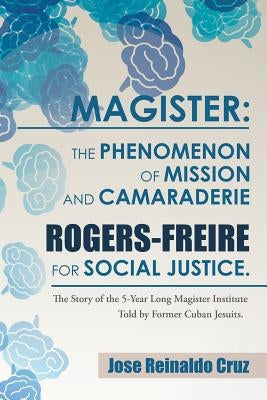 Magister: The Phenomenon of Mission and Camaraderie Rogers-Freire for Social Justice.: The Story of the 5-Year Long Magister Ins by Cruz, Jose Reinaldo