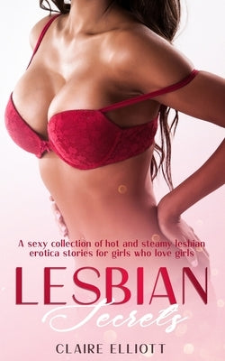 Lesbian Secrets: A sexy collection of hot and steamy lesbian erotica stories for girls who love girls by Elliott, Claire