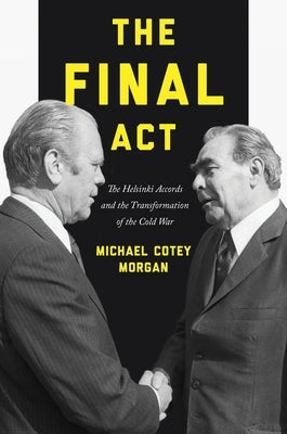 The Final ACT: The Helsinki Accords and the Transformation of the Cold War by Morgan, Michael Cotey