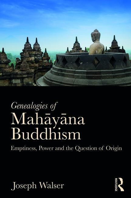 Genealogies of Mahāyāna Buddhism: Emptiness, Power and the question of Origin by Walser, Joseph