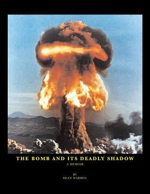 The Bomb And Its Deadly Shadow: A memoir of the early days of the atomic bomb centered around the author and his father, the Medical Director of the M by Warren, Dean