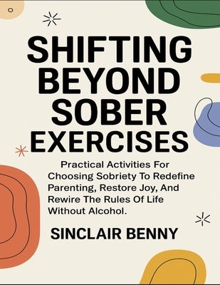 Shifting Beyond Sober Exercises: Practical Activities for Choosing Sobriety To Redefine Parenting, Restore Joy, And Rewire The Rules Of Life Without A by Benny, Sinclair