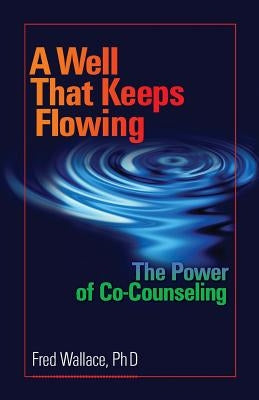 A Well That Keeps Flowing: The Power of Co-Counseling by Wallace Ph. D., Fred