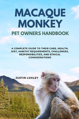Macaque Monkey Pet Owners Handbook: A Complete Guide to Their Care, Health, Diet, Habitat Requirements, Challenges, Responsibilities, and Ethical Cons by Loxley, Justin